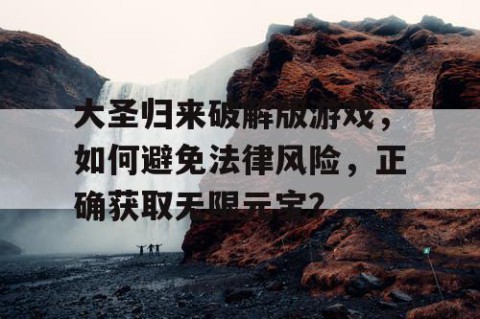 大圣归来破解版游戏，如何避免法律风险，正确获取无限元宝？