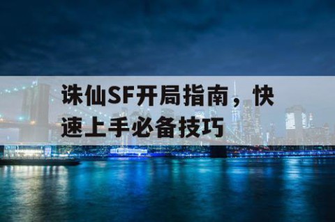 诛仙SF开局指南，快速上手必备技巧