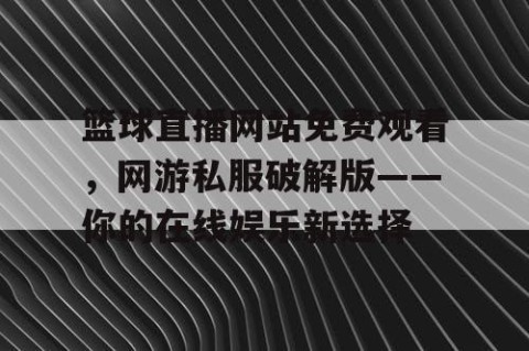 篮球直播网站免费观看，网游私服破解版——你的在线娱乐新选择