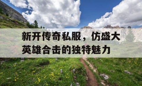 新开传奇私服，仿盛大英雄合击的独特魅力