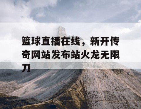 篮球直播在线，新开传奇网站发布站火龙无限刀