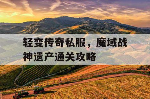 轻变传奇私服，魔域战神遗产通关攻略