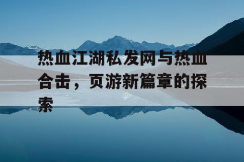 热血江湖私发网与热血合击，页游新篇章的探索