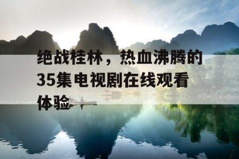 绝战桂林，热血沸腾的35集电视剧在线观看体验