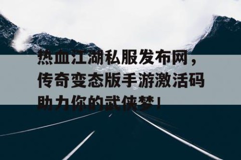 热血江湖私服发布网，传奇变态版手游激活码助力你的武侠梦！
