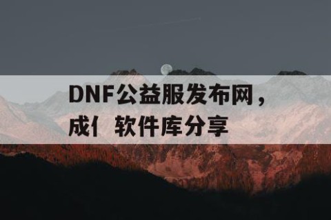 DNF公益服发布网，成亻软件库分享