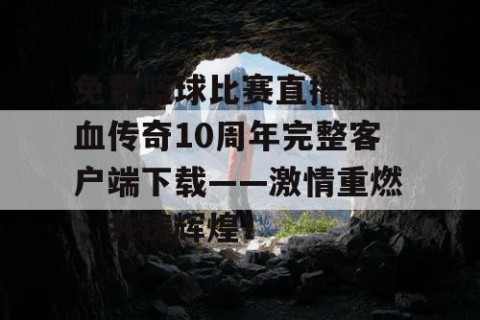 免费篮球比赛直播，热血传奇10周年完整客户端下载——激情重燃，共铸辉煌！