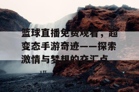 篮球直播免费观看，超变态手游奇迹——探索激情与梦想的交汇点