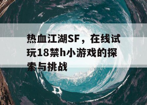 热血江湖SF，在线试玩18禁h小游戏的探索与挑战