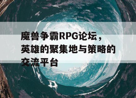 魔兽争霸RPG论坛，英雄的聚集地与策略的交流平台