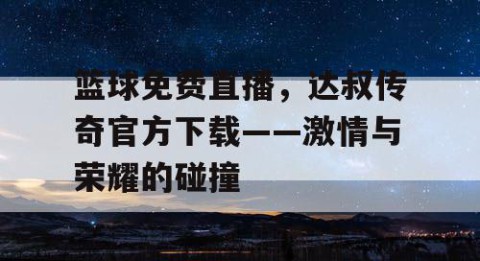 篮球免费直播，达叔传奇官方下载——激情与荣耀的碰撞