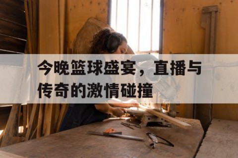 今晚篮球盛宴，直播与传奇的激情碰撞