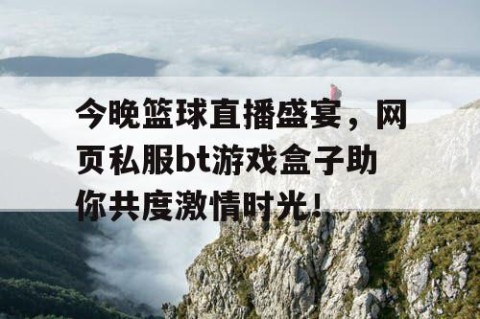 今晚篮球直播盛宴，网页私服bt游戏盒子助你共度激情时光！