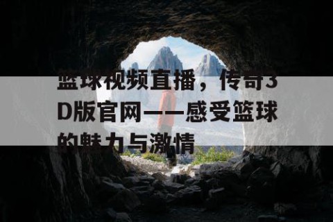篮球视频直播，传奇3D版官网——感受篮球的魅力与激情