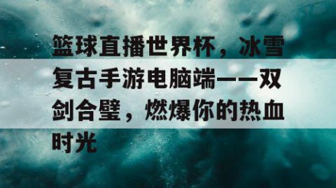 篮球直播世界杯，冰雪复古手游电脑端——双剑合璧，燃爆你的热血时光
