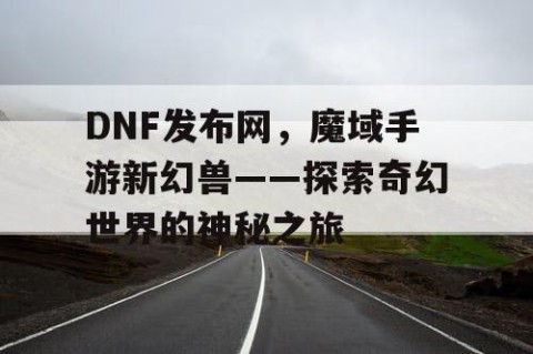 DNF发布网，魔域手游新幻兽——探索奇幻世界的神秘之旅