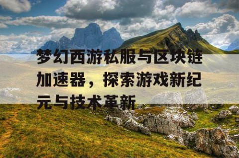 梦幻西游私服与区块链加速器，探索游戏新纪元与技术革新