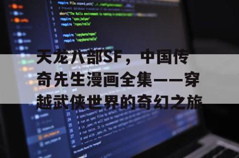 天龙八部SF，中国传奇先生漫画全集——穿越武侠世界的奇幻之旅