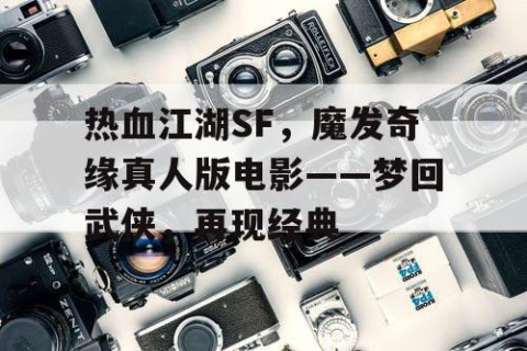 热血江湖SF，魔发奇缘真人版电影——梦回武侠，再现经典