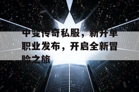 中变传奇私服，新开单职业发布，开启全新冒险之旅