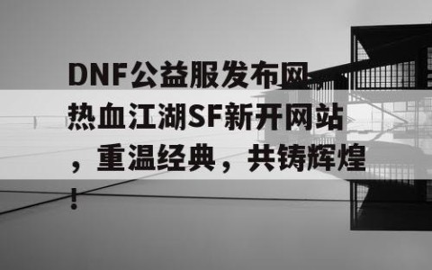 DNF公益服发布网，热血江湖SF新开网站，重温经典，共铸辉煌！