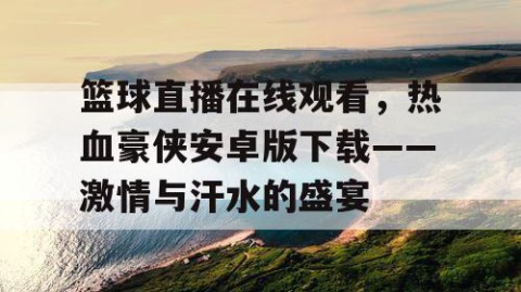 篮球直播在线观看，热血豪侠安卓版下载——激情与汗水的盛宴