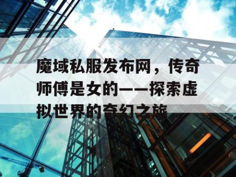 魔域私服发布网，传奇师傅是女的——探索虚拟世界的奇幻之旅