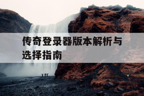 传奇登录器版本解析与选择指南