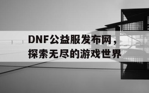DNF公益服发布网，探索无尽的游戏世界