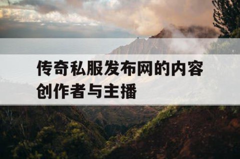 传奇私服发布网的内容创作者与主播