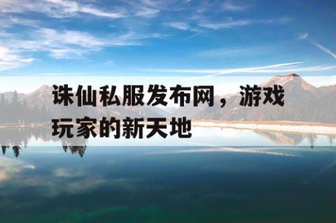 诛仙私服发布网，游戏玩家的新天地