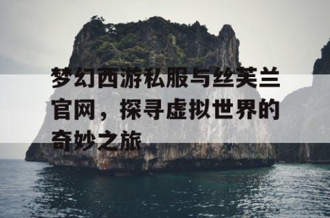梦幻西游私服与丝芙兰官网，探寻虚拟世界的奇妙之旅
