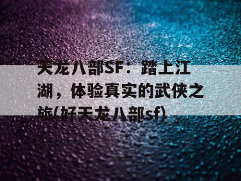 天龙八部SF：踏上江湖，体验真实的武侠之旅(好天龙八部sf)