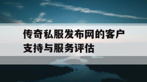 传奇私服发布网的客户支持与服务评估