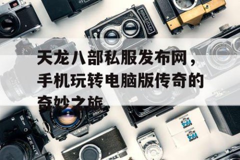 天龙八部私服发布网，手机玩转电脑版传奇的奇妙之旅