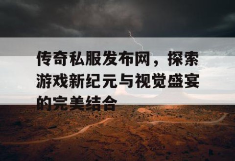 传奇私服发布网，探索游戏新纪元与视觉盛宴的完美结合