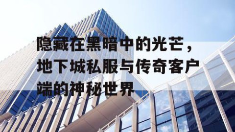隐藏在黑暗中的光芒，地下城私服与传奇客户端的神秘世界