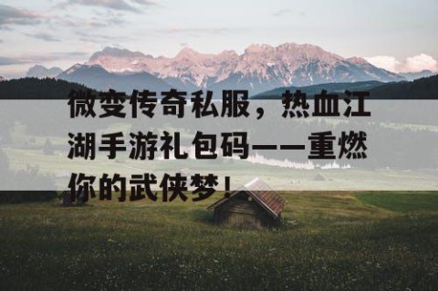 微变传奇私服，热血江湖手游礼包码——重燃你的武侠梦！