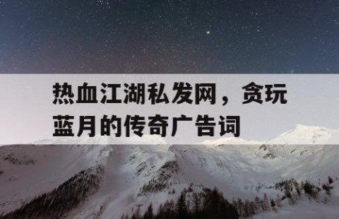 热血江湖私发网，贪玩蓝月的传奇广告词