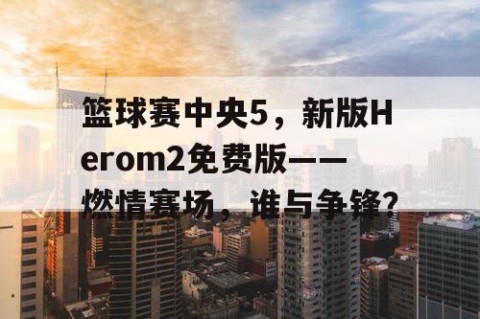 篮球赛中央5，新版Herom2免费版——燃情赛场，谁与争锋？