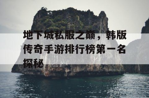 地下城私服之巅，韩版传奇手游排行榜第一名探秘