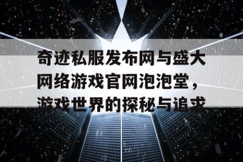 奇迹私服发布网与盛大网络游戏官网泡泡堂，游戏世界的探秘与追求