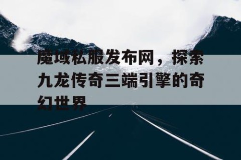 魔域私服发布网，探索九龙传奇三端引擎的奇幻世界