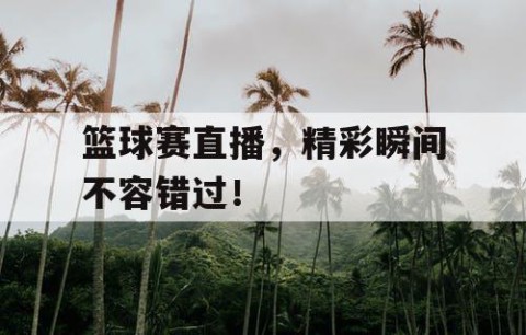 篮球赛直播，精彩瞬间不容错过！