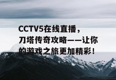 CCTV5在线直播，刀塔传奇攻略——让你的游戏之旅更加精彩！