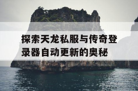探索天龙私服与传奇登录器自动更新的奥秘