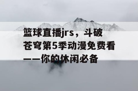 篮球直播jrs，斗破苍穹第5季动漫免费看——你的休闲必备