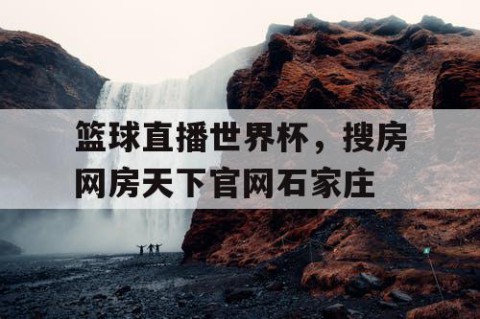 篮球直播世界杯，搜房网房天下官网石家庄