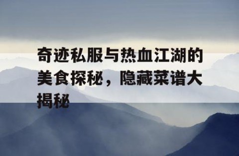 奇迹私服与热血江湖的美食探秘，隐藏菜谱大揭秘