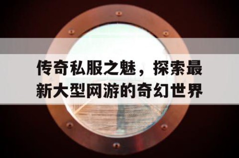 传奇私服之魅，探索最新大型网游的奇幻世界